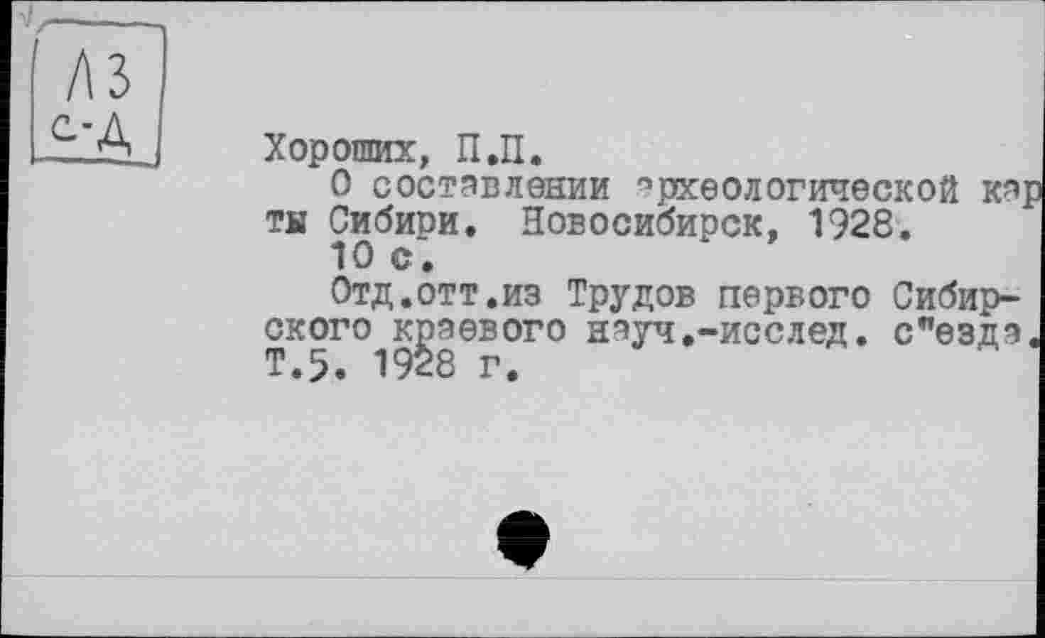 ﻿Хороших, П.П.
О составлении археологической кар ты Сибиои. Новосибирск, 1928.
io с;
Отд.отт.из Трудов первого Сибирского краевого науч.-исслед. с"езда. Т.5. 1928 г.